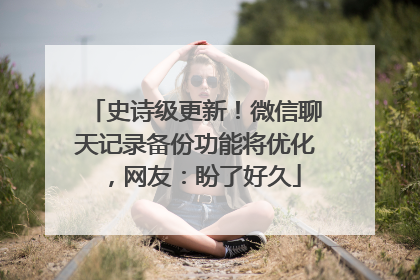 史诗级更新！微信聊天记录备份功能将优化，网友：盼了好久