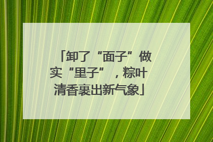 卸了“面子”做实“里子”，粽叶清香裹出新气象