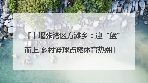十堰张湾区方滩乡：迎“篮”而上 乡村篮球点燃体育热潮