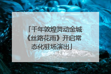 千年敦煌舞动金城《丝路花雨》开启常态化驻场演出