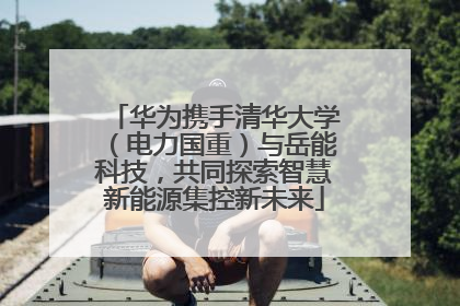 华为携手清华大学（电力国重）与岳能科技，共同探索智慧新能源集控新未来