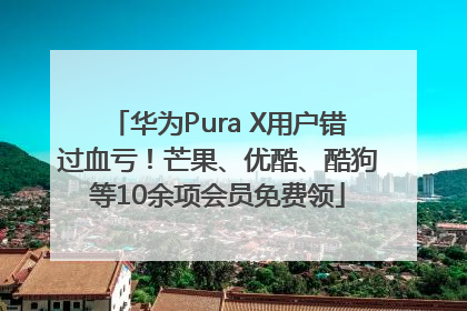 华为Pura X用户错过血亏！芒果、优酷、酷狗等10余项会员免费领