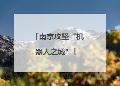 南京攻坚“机器人之城”