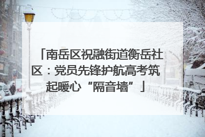 南岳区祝融街道衡岳社区：党员先锋护航高考筑起暖心“隔音墙”