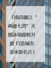 南昌赣江“两滩七湾”天然泳场即将开放 打造城市亲水新名片