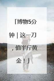 博物5分钟｜这一刀，值半斤黄金！