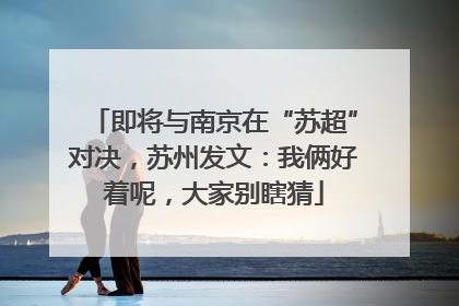 即将与南京在“苏超”对决，苏州发文：我俩好着呢，大家别瞎猜