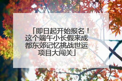 即日起开始报名！这个端午小长假来成都东郊记忆挑战世运项目大闯关