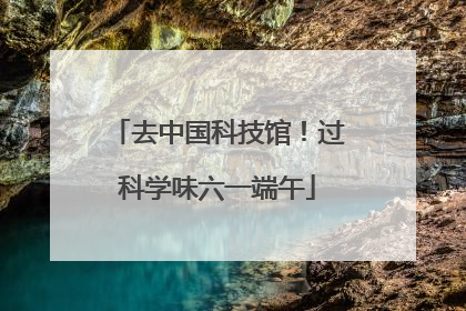去中国科技馆！过科学味六一端午