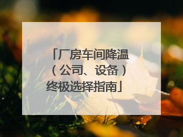 厂房车间降温（公司、设备）终极选择指南