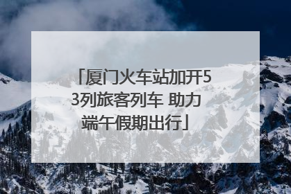 厦门火车站加开53列旅客列车 助力端午假期出行