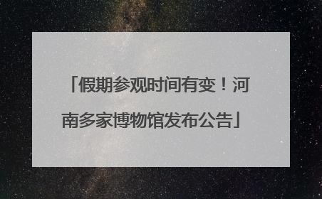 假期参观时间有变！河南多家博物馆发布公告