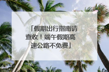假期出行指南请查收！端午假期高速公路不免费