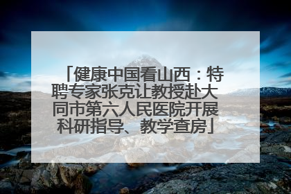 健康中国看山西：特聘专家张克让教授赴大同市第六人民医院开展科研指导、教学查房