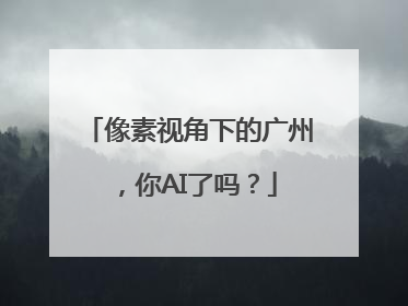 像素视角下的广州，你AI了吗？