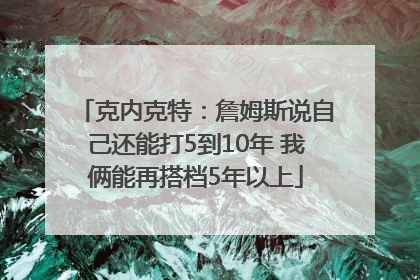 克内克特：詹姆斯说自己还能打5到10年 我俩能再搭档5年以上