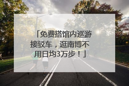 免费搭馆内巡游接驳车，逛南博不用日均3万步！