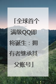 全球首个满级QQ即将诞生：拥有者继承其父账号