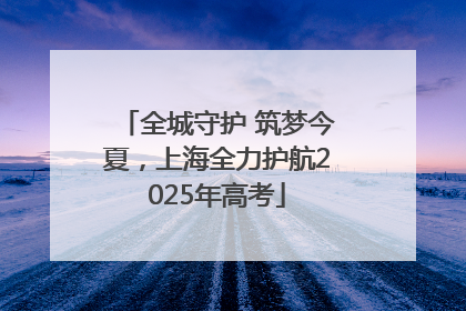 全城守护 筑梦今夏，上海全力护航2025年高考