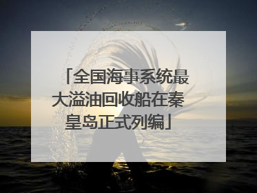 全国海事系统最大溢油回收船在秦皇岛正式列编