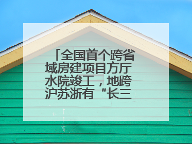 全国首个跨省域房建项目方厅水院竣工，地跨沪苏浙有“长三角原点”之称