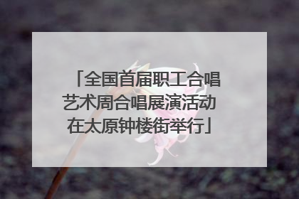 全国首届职工合唱艺术周合唱展演活动在太原钟楼街举行