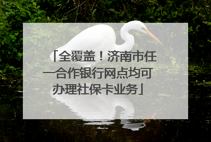 全覆盖！济南市任一合作银行网点均可办理社保卡业务