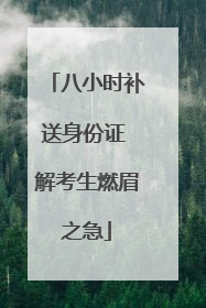 八小时补送身份证 解考生燃眉之急