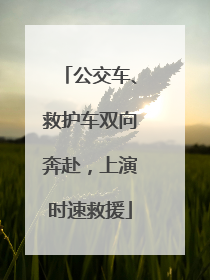 公交车、救护车双向奔赴，上演时速救援