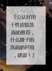 公认好用干性皮肤洗面奶推荐，什么牌子的洗面奶好用，建议！