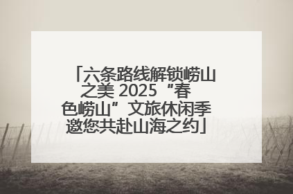 六条路线解锁崂山之美 2025“春色崂山”文旅休闲季邀您共赴山海之约
