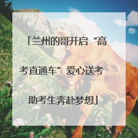 兰州的哥开启“高考直通车”爱心送考 助考生奔赴梦想