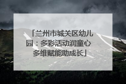 兰州市城关区幼儿园：多彩活动润童心 多维赋能助成长