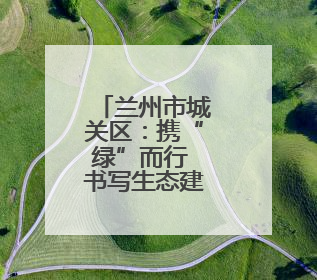兰州市城关区：携“绿”而行 书写生态建设新答卷