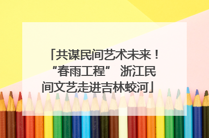 共谋民间艺术未来！“春雨工程” 浙江民间文艺走进吉林蛟河