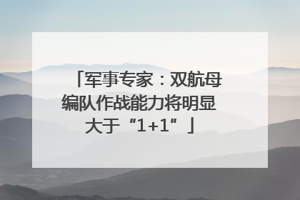军事专家：双航母编队作战能力将明显大于“1+1”