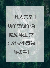凡人善举丨幼童突闯车道险象环生 京东外卖小哥急施援手