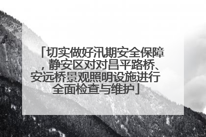 切实做好汛期安全保障，静安区对对昌平路桥、安远桥景观照明设施进行全面检查与维护