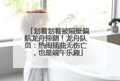 划着划着被隔壁偏航龙舟撞翻！龙舟队员：热闹插曲无伤亡，也是端午乐趣