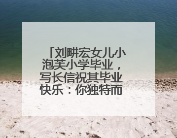 刘畊宏女儿小泡芙小学毕业，写长信祝其毕业快乐：你独特而美好，不必用分数证明自己