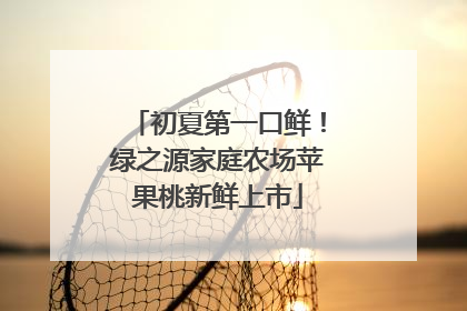 初夏第一口鲜！绿之源家庭农场苹果桃新鲜上市