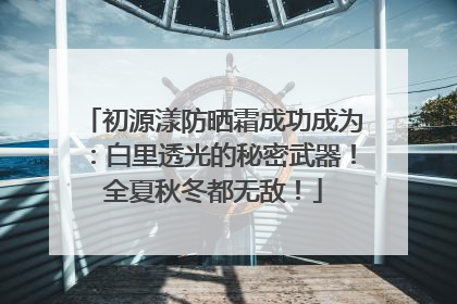 初源漾防晒霜成功成为：白里透光的秘密武器！全夏秋冬都无敌！