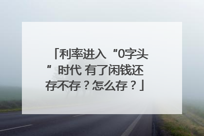 利率进入“0字头”时代 有了闲钱还存不存？怎么存？