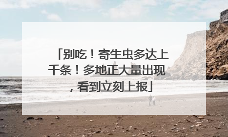 别吃！寄生虫多达上千条！多地正大量出现，看到立刻上报