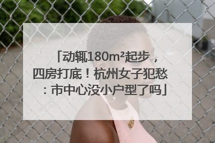 动辄180m²起步，四房打底！杭州女子犯愁：市中心没小户型了吗