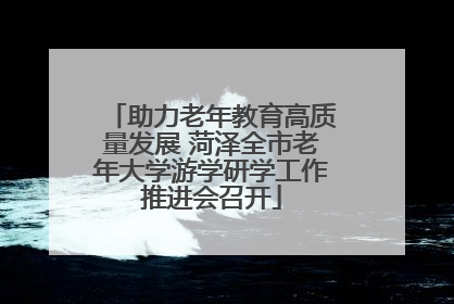 助力老年教育高质量发展 菏泽全市老年大学游学研学工作推进会召开