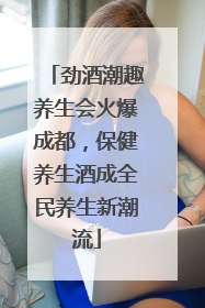 劲酒潮趣养生会火爆成都，保健养生酒成全民养生新潮流