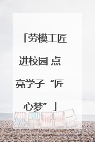 劳模工匠进校园 点亮学子“匠心梦”