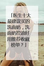 医生十大最建议买的洗面奶，洗面奶控油好用推荐收藏榜单？
