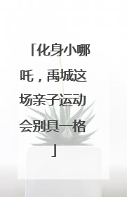 化身小哪吒，禹城这场亲子运动会别具一格